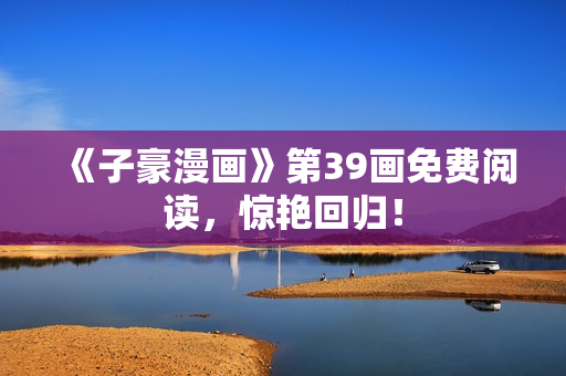 《子豪漫画》第39画免费阅读，惊艳回归！