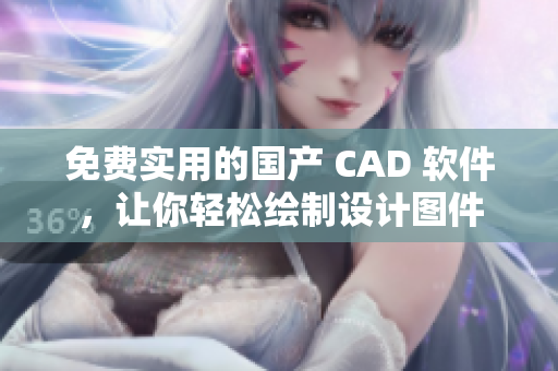 免费实用的国产 CAD 软件，让你轻松绘制设计图件