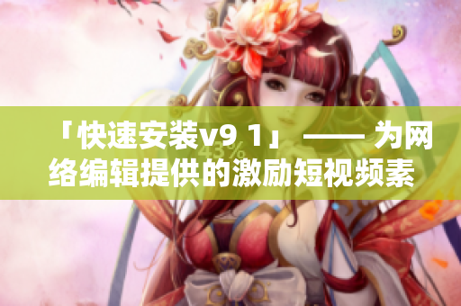 「快速安装v9 1」 —— 为网络编辑提供的激励短视频素材