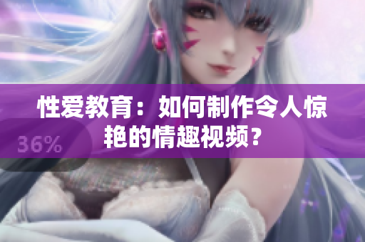 性爱教育：如何制作令人惊艳的情趣视频？