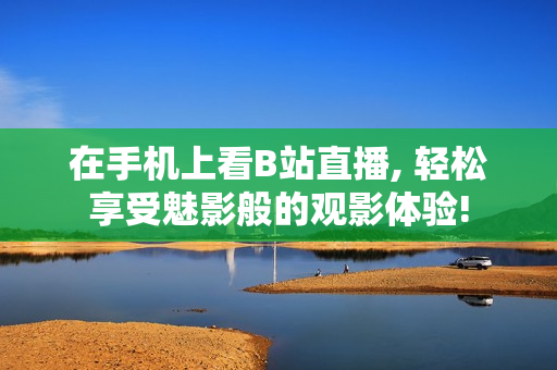 在手机上看B站直播, 轻松享受魅影般的观影体验!