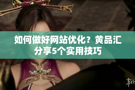 如何做好网站优化？黄品汇分享5个实用技巧
