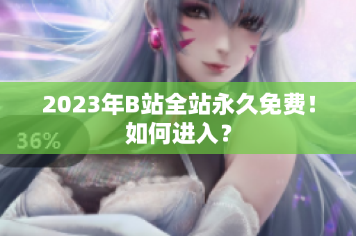 2023年B站全站永久免费！如何进入？