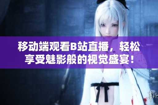 移动端观看B站直播，轻松享受魅影般的视觉盛宴！