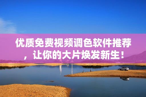 优质免费视频调色软件推荐，让你的大片焕发新生！