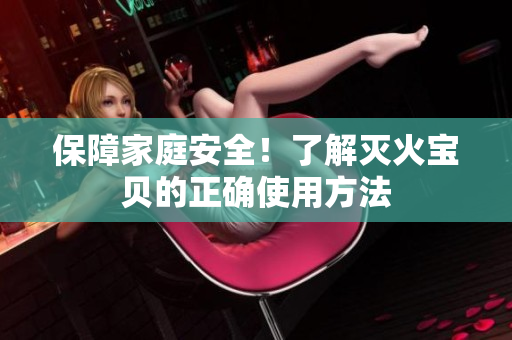 保障家庭安全！了解灭火宝贝的正确使用方法
