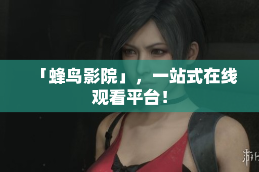 「蜂鸟影院」，一站式在线观看平台！