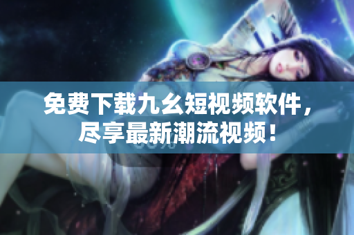 免费下载九幺短视频软件，尽享最新潮流视频！