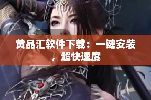 黄品汇软件下载：一键安装，超快速度