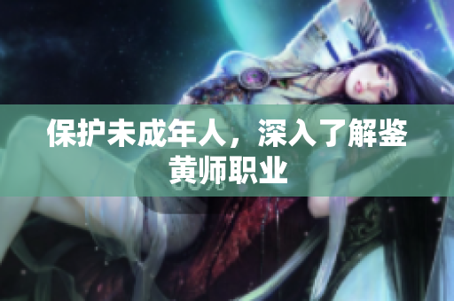 保护未成年人，深入了解鉴黄师职业