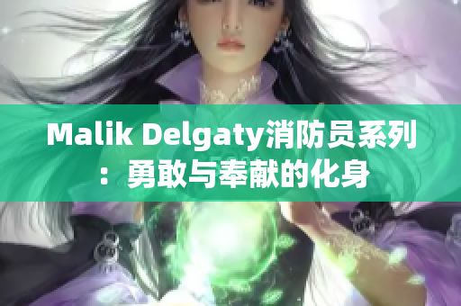 Malik Delgaty消防员系列：勇敢与奉献的化身