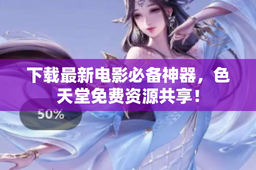 下载最新电影必备神器，色天堂免费资源共享！