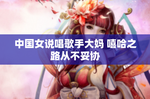 中国女说唱歌手大妈 嘻哈之路从不妥协