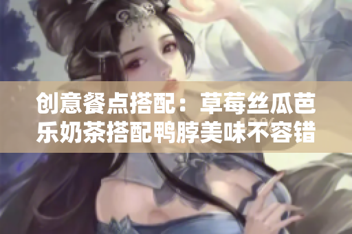 创意餐点搭配：草莓丝瓜芭乐奶茶搭配鸭脖美味不容错过！