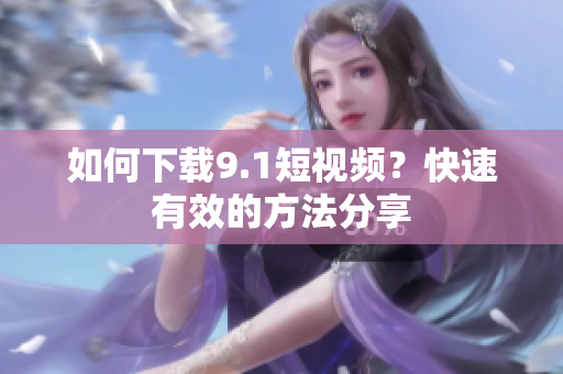 如何下载9.1短视频？快速有效的方法分享