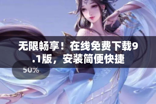 无限畅享！在线免费下载9.1版，安装简便快捷