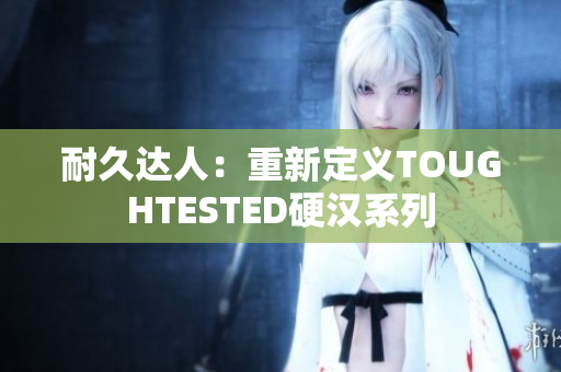 耐久达人：重新定义TOUGHTESTED硬汉系列