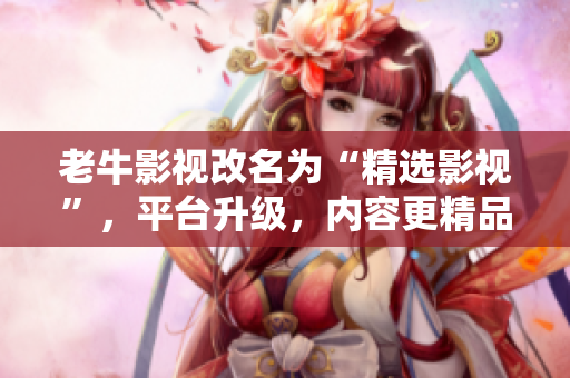 老牛影视改名为“精选影视”，平台升级，内容更精品