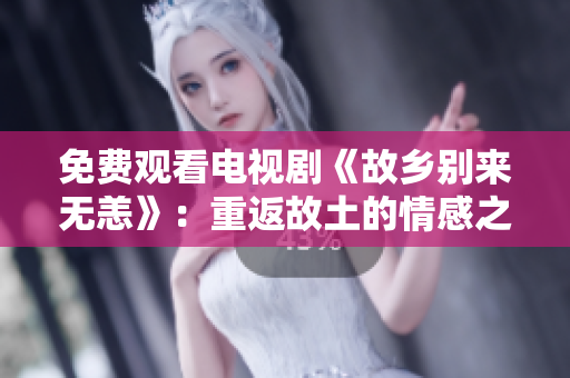 免费观看电视剧《故乡别来无恙》：重返故土的情感之旅