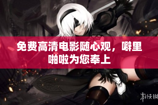 免费高清电影随心观，噼里啪啦为您奉上