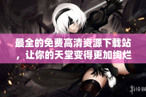 最全的免费高清资源下载站，让你的天堂变得更加绚烂