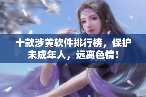 十款涉黄软件排行榜，保护未成年人，远离色情！