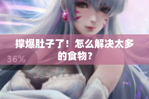撑爆肚子了！怎么解决太多的食物？