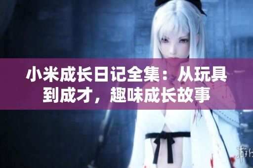 小米成长日记全集：从玩具到成才，趣味成长故事