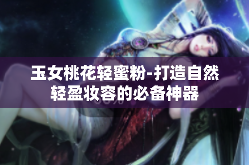 玉女桃花轻蜜粉-打造自然轻盈妆容的必备神器