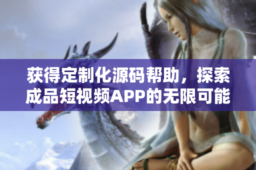 获得定制化源码帮助，探索成品短视频APP的无限可能性！