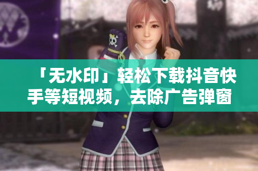 「无水印」轻松下载抖音快手等短视频，去除广告弹窗，纯净观看！
