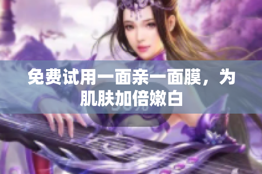 免费试用一面亲一面膜，为肌肤加倍嫩白