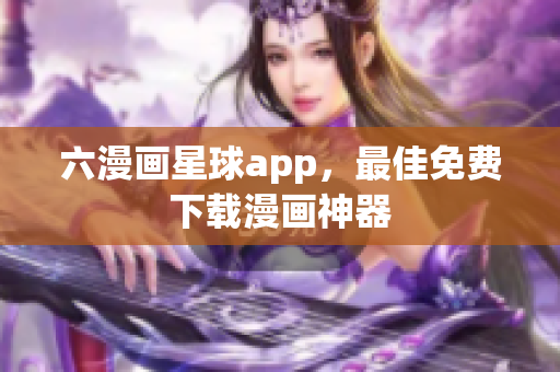 六漫画星球app，最佳免费下载漫画神器