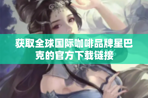 获取全球国际咖啡品牌星巴克的官方下载链接