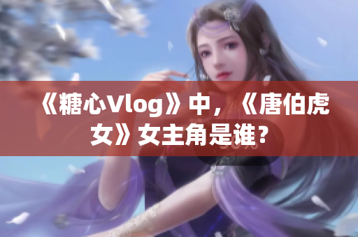 《糖心Vlog》中，《唐伯虎女》女主角是谁？