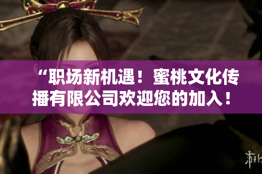 “职场新机遇！蜜桃文化传播有限公司欢迎您的加入！”