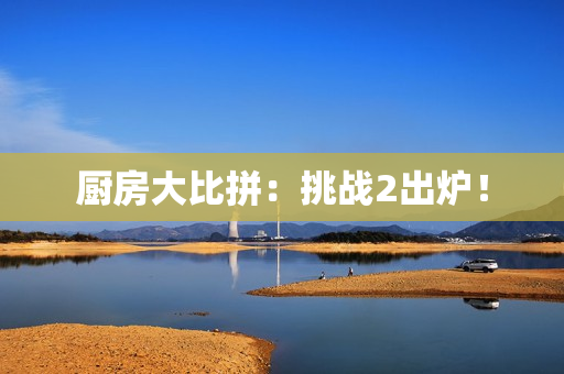 厨房大比拼：挑战2出炉！