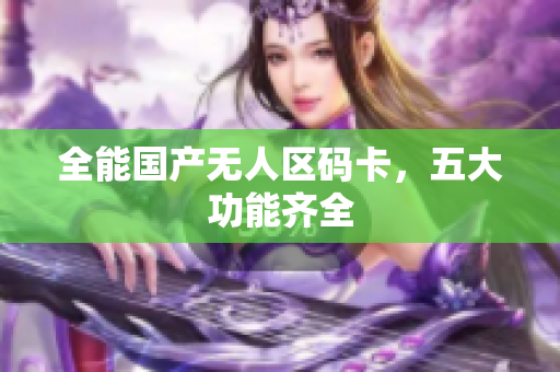 全能国产无人区码卡，五大功能齐全