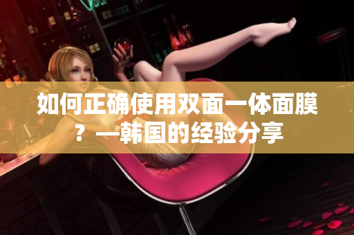 如何正确使用双面一体面膜？—韩国的经验分享