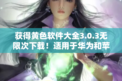 获得黄色软件大全3.0.3无限次下载！适用于华为和苹果设备