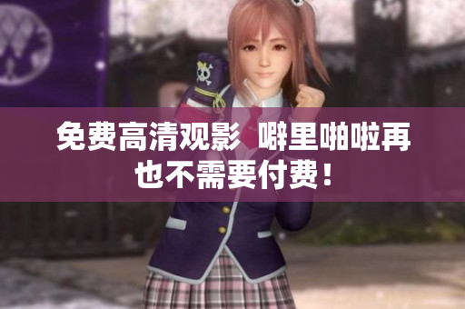 免费高清观影  噼里啪啦再也不需要付费！