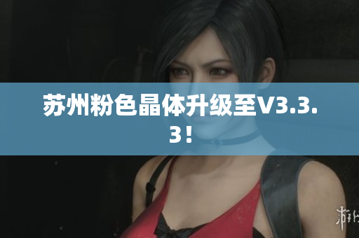 苏州粉色晶体升级至V3.3.3！