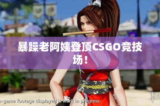 暴躁老阿姨登顶CSGO竞技场！