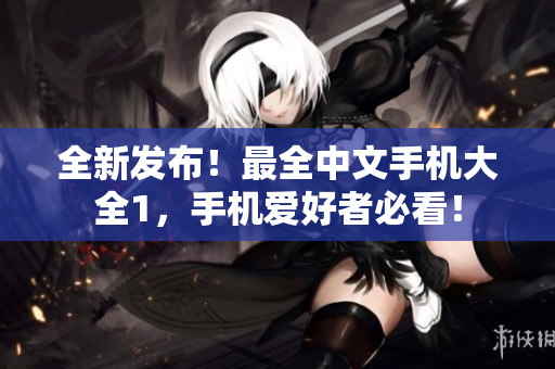 全新发布！最全中文手机大全1，手机爱好者必看！