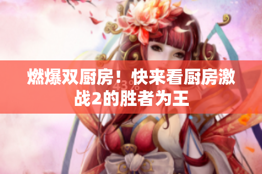 燃爆双厨房！快来看厨房激战2的胜者为王