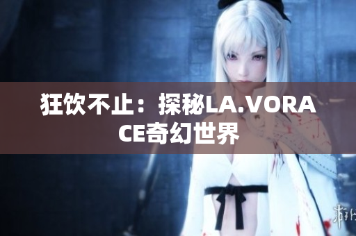 狂饮不止：探秘LA.VORACE奇幻世界