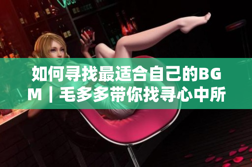 如何寻找最适合自己的BGM｜毛多多带你找寻心中所爱