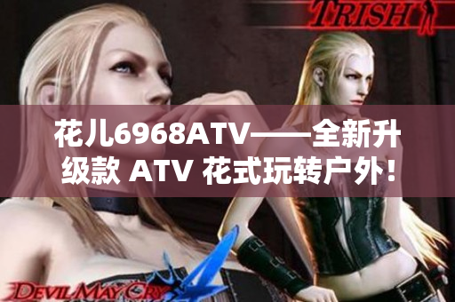 花儿6968ATV——全新升级款 ATV 花式玩转户外！