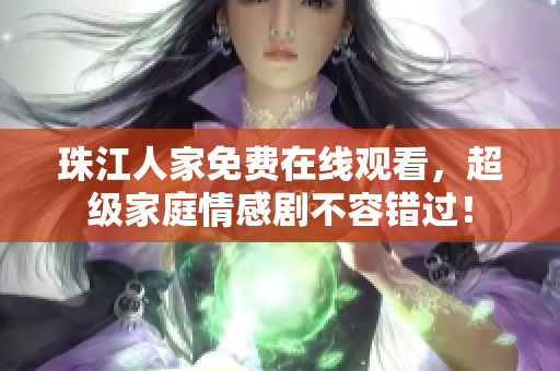 珠江人家免费在线观看，超级家庭情感剧不容错过！