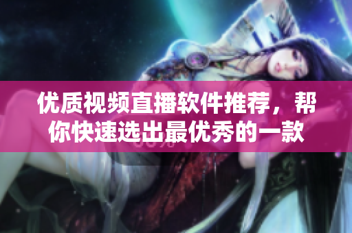 优质视频直播软件推荐，帮你快速选出最优秀的一款